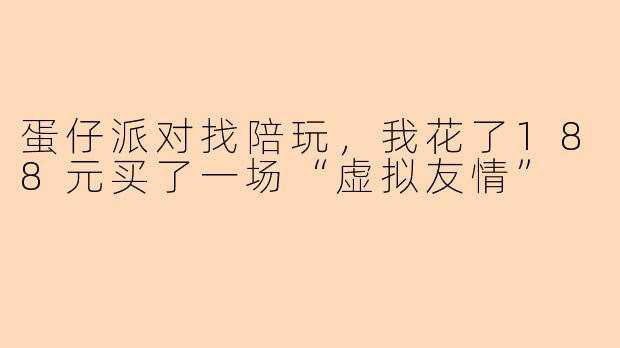 蛋仔派对找陪玩,我花了188元买了一场“虚拟友情”
