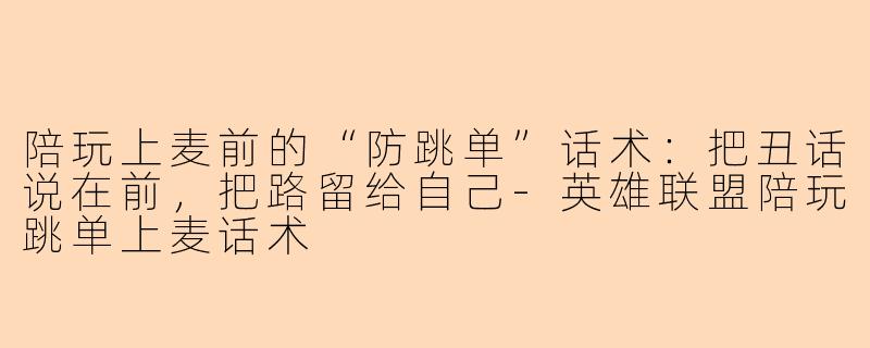陪玩上麦前的“防跳单”话术:把丑话说在前,把路留给自己-英雄联盟陪玩跳单上麦话术
