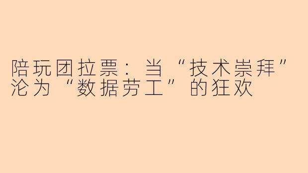 陪玩团拉票:当“技术崇拜”沦为“数据劳工”的狂欢