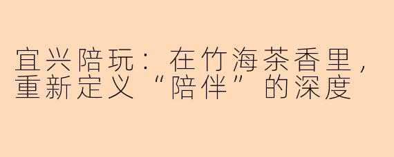 宜兴陪玩:在竹海茶香里,重新定义“陪伴”的深度