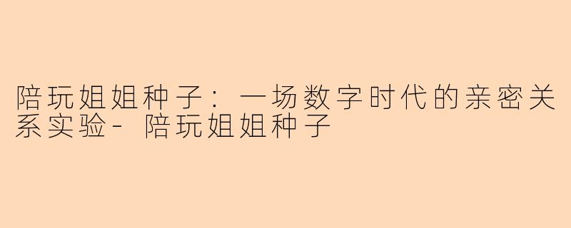 陪玩姐姐种子：一场数字时代的亲密关系实验-陪玩姐姐种子
