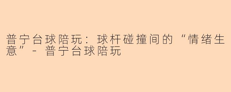 普宁台球陪玩:球杆碰撞间的“情绪生意”-普宁台球陪玩