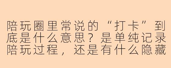陪玩圈里常说的“打卡”到底是什么意思？是单纯记录陪玩过程，还是有什么隐藏的规矩和讲究？