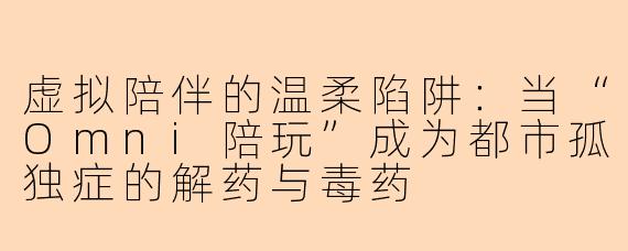 虚拟陪伴的温柔陷阱:当“Omni陪玩”成为都市孤独症的解药与毒药