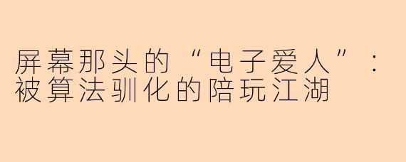 屏幕那头的“电子爱人”:被算法驯化的陪玩江湖