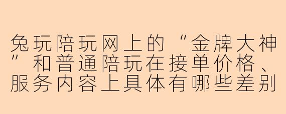 兔玩陪玩网上的“金牌大神”和普通陪玩在接单价格、服务内容上具体有哪些差别?