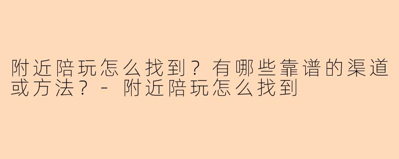 附近陪玩怎么找到?有哪些靠谱的渠道或方法?-附近陪玩怎么找到