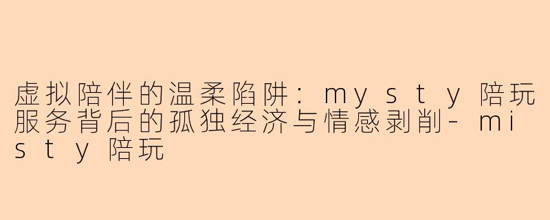 虚拟陪伴的温柔陷阱：mysty陪玩服务背后的孤独经济与情感剥削-misty陪玩