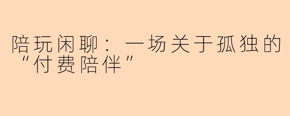 陪玩闲聊:一场关于孤独的“付费陪伴”