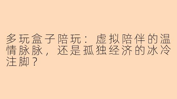 多玩盒子陪玩:虚拟陪伴的温情脉脉,还是孤独经济的冰冷注脚?