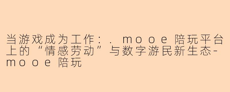 当游戏成为工作:.mooe陪玩平台上的“情感劳动”与数字游民新生态-mooe陪玩