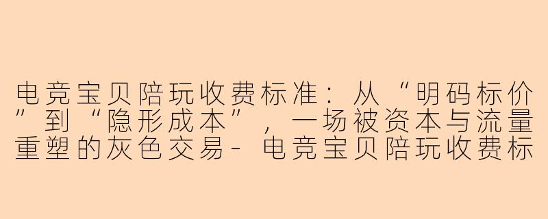 电竞宝贝陪玩收费标准：从“明码标价”到“隐形成本”，一场被资本与流量重塑的灰色交易-电竞宝贝陪玩收费标准