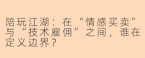 陪玩江湖:在“情感买卖”与“技术雇佣”之间,谁在定义边界?