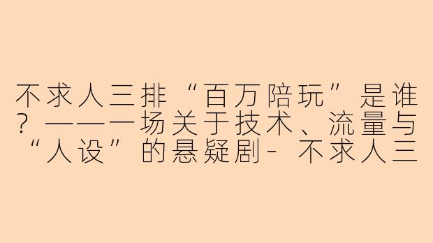 不求人三排“百万陪玩”是谁?——一场关于技术、流量与“人设”的悬疑剧-不求人三排装陪玩百万是谁