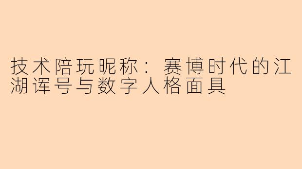 技术陪玩昵称:赛博时代的江湖诨号与数字人格面具