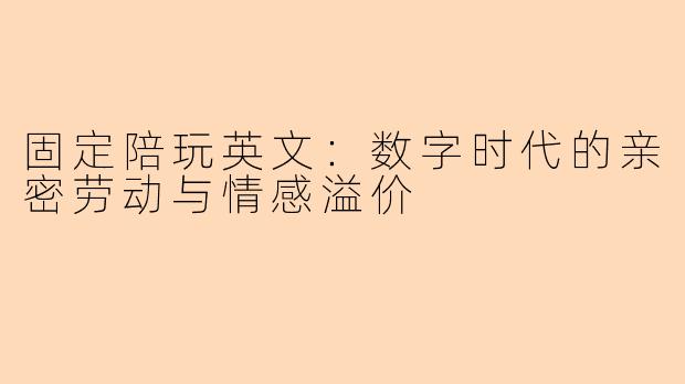 固定陪玩英文：数字时代的亲密劳动与情感溢价