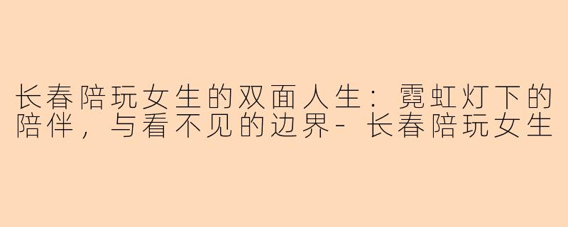 长春陪玩女生的双面人生:霓虹灯下的陪伴,与看不见的边界-长春陪玩女生