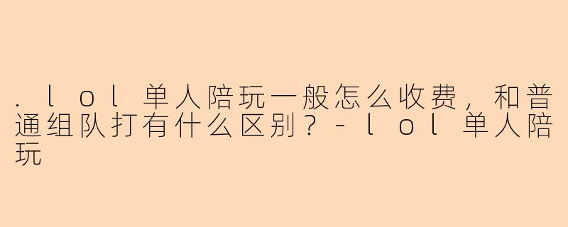 .lol单人陪玩一般怎么收费，和普通组队打有什么区别？-lol单人陪玩