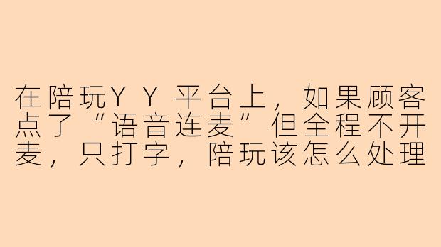 在陪玩YY平台上,如果顾客点了“语音连麦”但全程不开麦,只打字,陪玩该怎么处理才算专业又不失礼貌?