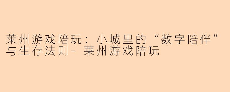 莱州游戏陪玩：小城里的“数字陪伴”与生存法则