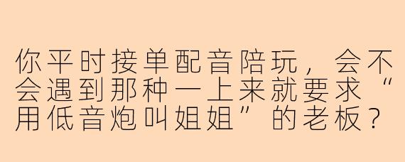 你平时接单配音陪玩,会不会遇到那种一上来就要求“用低音炮叫姐姐”的老板?遇到这种情况你一般怎么处理?