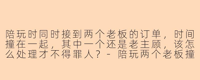 陪玩时同时接到两个老板的订单,时间撞在一起,其中一个还是老主顾,该怎么处理才不得罪人?-陪玩两个老板撞单
