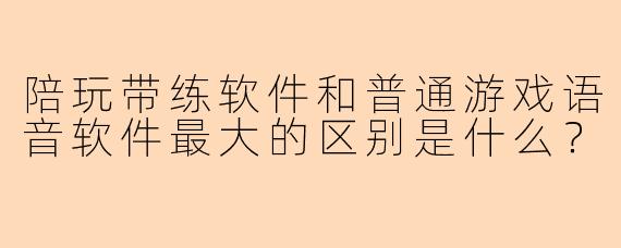 陪玩带练软件和普通游戏语音软件最大的区别是什么？