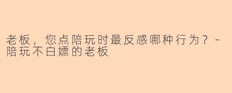 老板,您点陪玩时最反感哪种行为?-陪玩不白嫖的老板