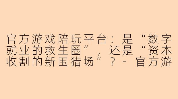 官方游戏陪玩平台:是“数字就业的救生圈”,还是“资本收割的新围猎场”?-官方游戏陪玩平台