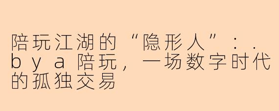 陪玩江湖的“隐形人”:.bya陪玩,一场数字时代的孤独交易