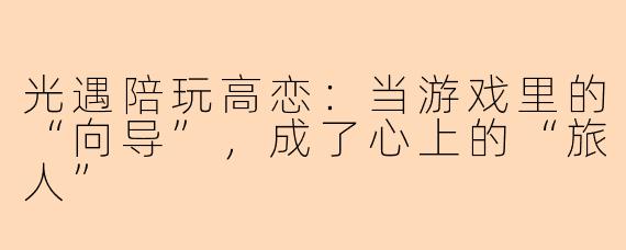 光遇陪玩高恋:当游戏里的“向导”,成了心上的“旅人”