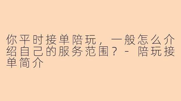 你平时接单陪玩,一般怎么介绍自己的服务范围?-陪玩接单简介