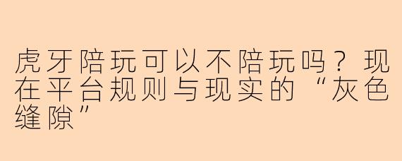 虎牙陪玩可以不陪玩吗？现在平台规则与现实的“灰色缝隙”