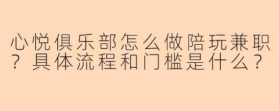 心悦俱乐部怎么做陪玩兼职?具体流程和门槛是什么?