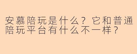 安慕陪玩是什么？它和普通陪玩平台有什么不一样？