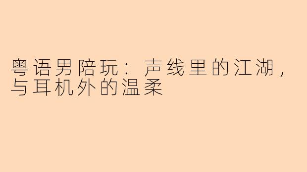 粤语男陪玩:声线里的江湖,与耳机外的温柔