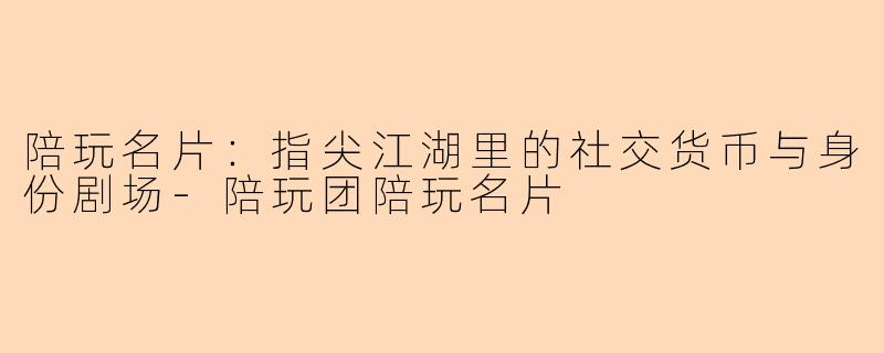 陪玩名片:指尖江湖里的社交货币与身份剧场-陪玩团陪玩名片