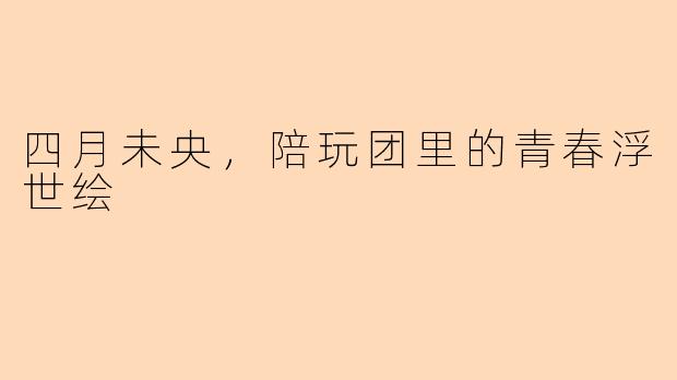 四月未央，陪玩团里的青春浮世绘