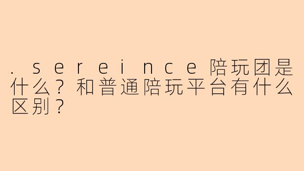 .sereince陪玩团是什么？和普通陪玩平台有什么区别？