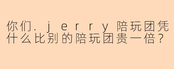 你们.jerry陪玩团凭什么比别的陪玩团贵一倍？
