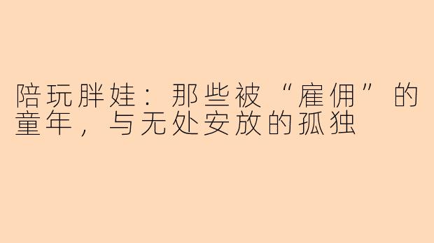 陪玩胖娃：那些被“雇佣”的童年，与无处安放的孤独
