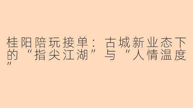 桂阳陪玩接单:古城新业态下的“指尖江湖”与“人情温度”