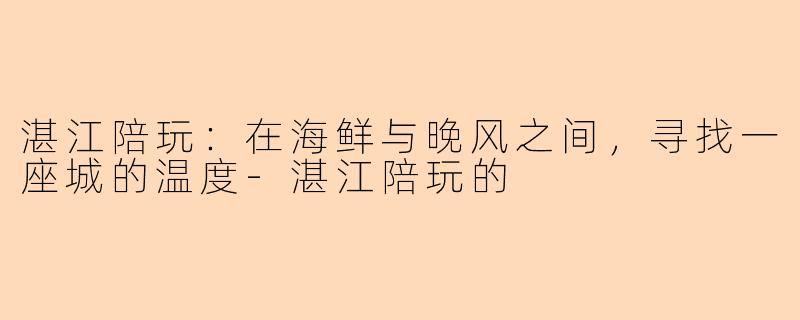 湛江陪玩:在海鲜与晚风之间,寻找一座城的温度-湛江陪玩的