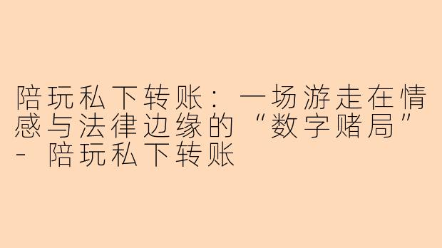 陪玩私下转账:一场游走在情感与法律边缘的“数字赌局”-陪玩私下转账