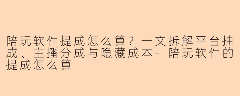 陪玩软件提成怎么算?一文拆解平台抽成、主播分成与隐藏成本-陪玩软件的提成怎么算