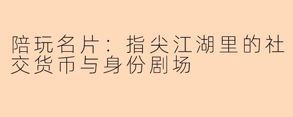 陪玩名片:指尖江湖里的社交货币与身份剧场