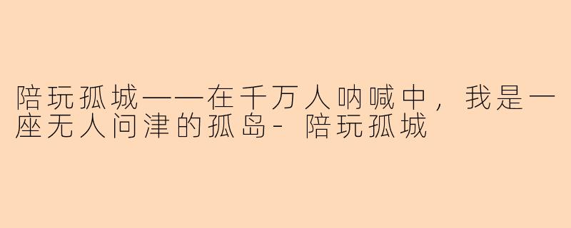 陪玩孤城——在千万人呐喊中，我是一座无人问津的孤岛-陪玩孤城