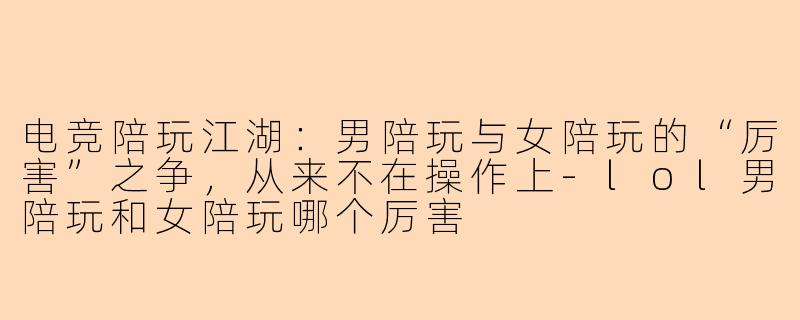 电竞陪玩江湖:男陪玩与女陪玩的“厉害”之争,从来不在操作上-lol男陪玩和女陪玩哪个厉害