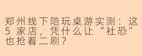 郑州线下陪玩桌游实测：这5家店，凭什么让“社恐”也抢着二刷？