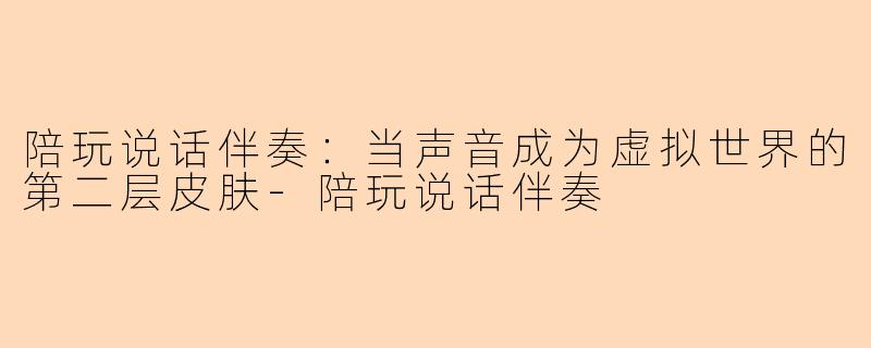 陪玩说话伴奏:当声音成为虚拟世界的第二层皮肤-陪玩说话伴奏